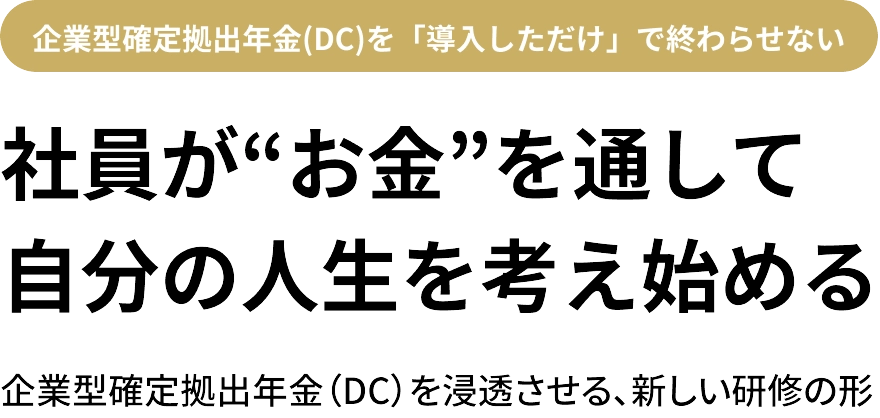 企業型確定拠出年金（DC）を「導入しただけ」で終わらせない 社員が“お金”を通して自分の人生を考え始める 企業型確定拠出年金（DC）を浸透させる、新しい研修の形